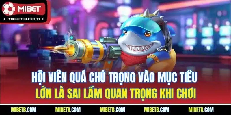 Hội viên quá chú trọng vào mục tiêu lớn là sai lầm quan trọng khi chơi