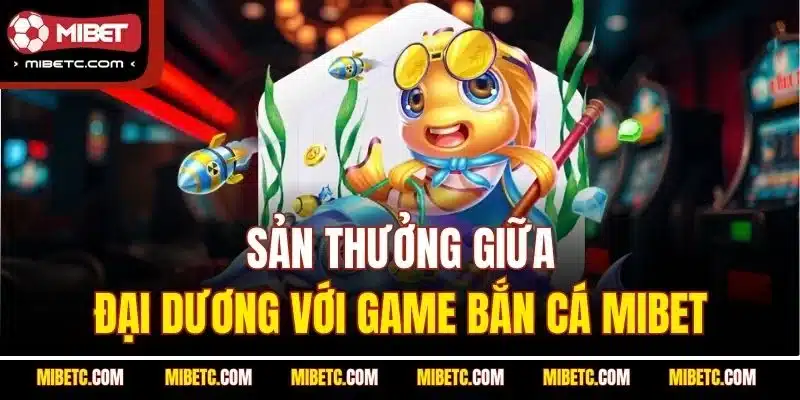 Sản thưởng giữa đại dương với game Bắn Cá Mibet